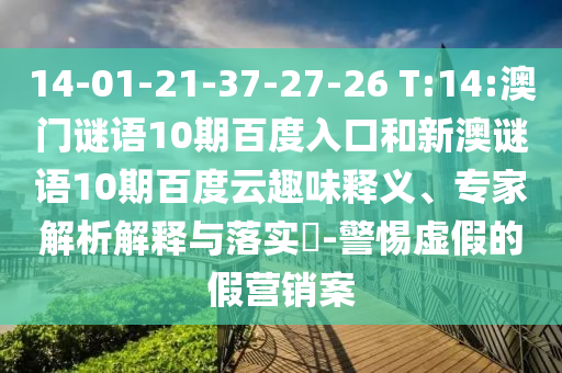 14-01-21-37-27-26 T:14:澳门谜语10期百度入口和新澳谜语10期百度云趣味释义、专家解析解释与落实-警惕虚假的假营销案