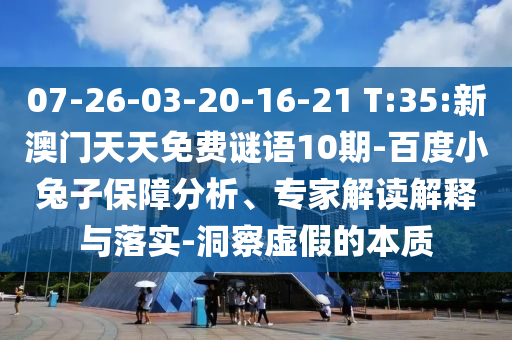 07-26-03-20-16-21 T:35:新澳门天天免费谜语10期-百度小兔子保障分析、专家解读解释与落实-洞察虚假的本质