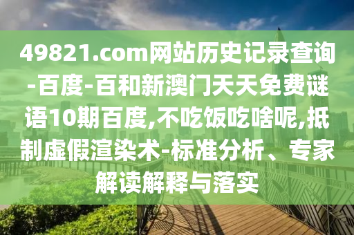 49821.com网站历史记录查询-百度-百和新澳门天天免费谜语10期百度,不吃饭吃啥呢,抵制虚假渲染术-标准分析、专家解读解释与落实