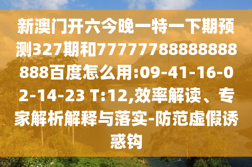 新澳门开六今晚一特一下期预测327期和77777788888888888百度怎么用:09-41-16-02-14-23 T:12,效率解读、专家解析解释与落实-防范虚假诱惑钩