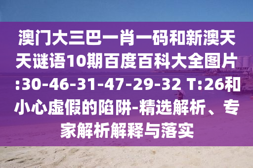 澳门大三巴一肖一码和新澳天天谜语10期百度百科大全图片:30-46-31-47-29-32 T:26和小心虚假的陷阱-精选解析、专家解析解释与落实