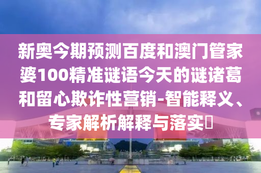 新奥今期预测百度和澳门管家婆100精准谜语今天的谜诸葛和留心欺诈性营销-智能释义、专家解析解释与落实