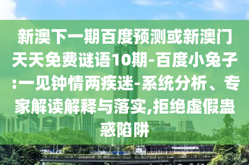 新澳下一期百度预测或新澳门天天免费谜语10期-百度小兔子:一见钟情两疾迷-系统分析、专家解读解释与落实,拒绝虚假蛊惑陷阱