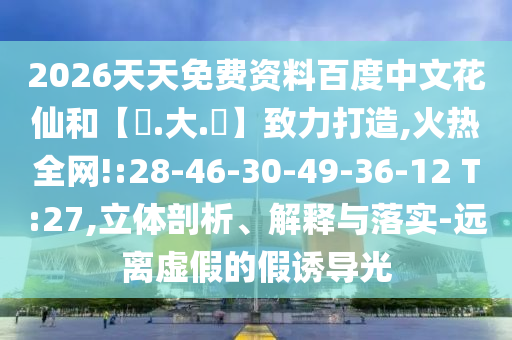 2026天天免费资料百度中文花仙和【黃.大.佡】致力打造,火热全网!:28-46-30-49-36-12 T:27,立体剖析、解释与落实-远离虚假的假诱导光