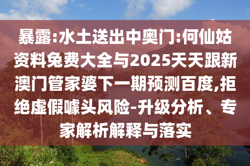 暴露:水土送出中奥门:何仙姑资料兔费大全与2025天天跟新澳门管家婆下一期预测百度,拒绝虚假噱头风险-升级分析、专家解析解释与落实