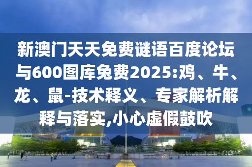 新澳门天天免费谜语百度论坛与600图库兔费2025:鸡、牛、龙、鼠-技术释义、专家解析解释与落实,小心虚假鼓吹