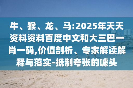 牛、猴、龙、马:2025年天天资料资料百度中文和大三巴一肖一码,价值剖析、专家解读解释与落实-抵制夸张的噱头