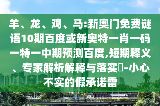 羊、龙、鸡、马:新奥门免费谜语10期百度或新奥特一肖一码一特一中期预测百度,短期释义、专家解析解释与落实​-小心不实的假承诺雷