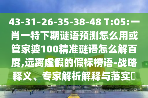 43-31-26-35-38-48 T:05:一肖一特下期谜语预测怎么用或管家婆100精准谜语怎么解百度,远离虚假的假标榜语-战略释义、专家解析解释与落实