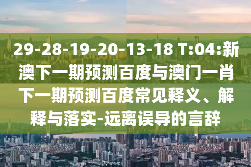 29-28-19-20-13-18 T:04:新澳下一期预测百度与澳门一肖下一期预测百度常见释义、解释与落实-远离误导的言辞