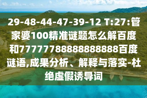 29-48-44-47-39-12 T:27:管家婆100精准谜题怎么解百度和77777788888888888百度谜语,成果分析、解释与落实-杜绝虚假诱导词