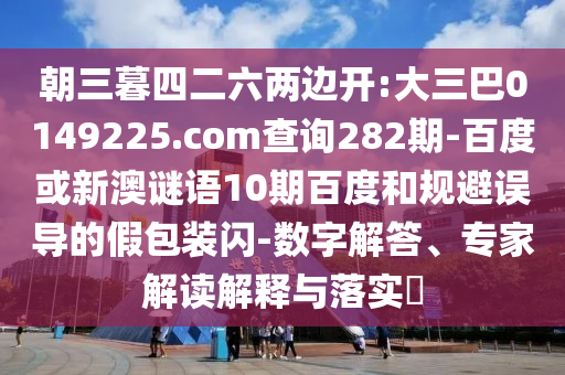 朝三暮四二六两边开:大三巴0149225.com查询282期-百度或新澳谜语10期百度和规避误导的假包装闪-数字解答、专家解读解释与落实