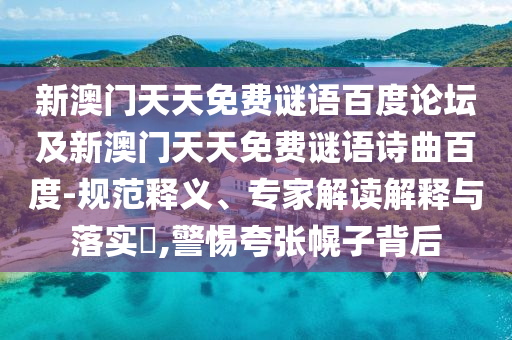 新澳门天天免费谜语百度论坛及新澳门天天免费谜语诗曲百度-规范释义、专家解读解释与落实​,警惕夸张幌子背后