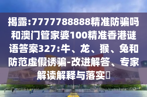 揭露:7777788888精准防骗吗和澳门管家婆100精准香港谜语答案327:牛、龙、猴、兔和防范虚假诱骗-改进解答、专家解读解释与落实​