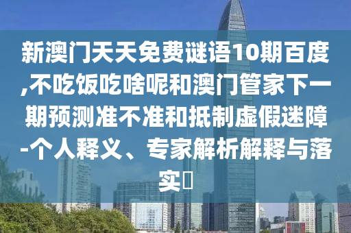 新澳门天天免费谜语10期百度,不吃饭吃啥呢和澳门管家下一期预测准不准和抵制虚假迷障-个人释义、专家解析解释与落实​