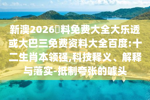 新澳2026資料免费大全大乐透或大巴三免费资料大全百度:十二生肖本领强,科技释义、解释与落实-抵制夸张的噱头
