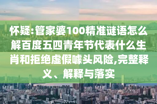 怀疑:管家婆100精准谜语怎么解百度五四青年节代表什么生肖和拒绝虚假噱头风险,完整释义、解释与落实