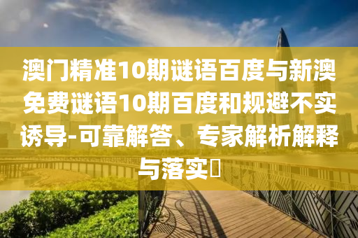 澳门精准10期谜语百度与新澳免费谜语10期百度和规避不实诱导-可靠解答、专家解析解释与落实