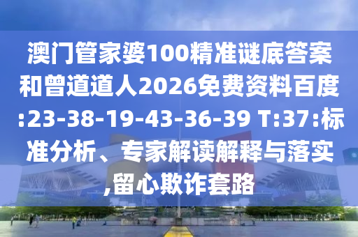 澳门管家婆100精准谜底答案和曾道道人2026免费资料百度:23-38-19-43-36-39 T:37:标准分析、专家解读解释与落实,留心欺诈套路