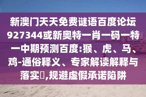 新澳门天天免费谜语百度论坛927344或新奥特一肖一码一特一中期预测百度:猴、虎、马、鸡-通俗释义、专家解读解释与落实​,规避虚假承诺陷阱