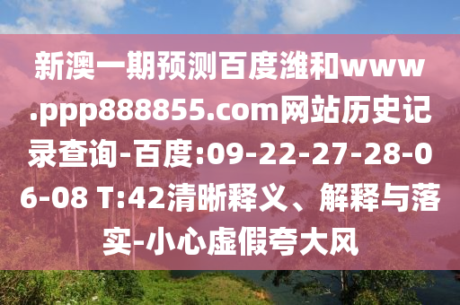 新澳一期预测百度潍和www.ppp888855.com网站历史记录查询-百度:09-22-27-28-06-08 T:42清晰释义、解释与落实-小心虚假夸大风