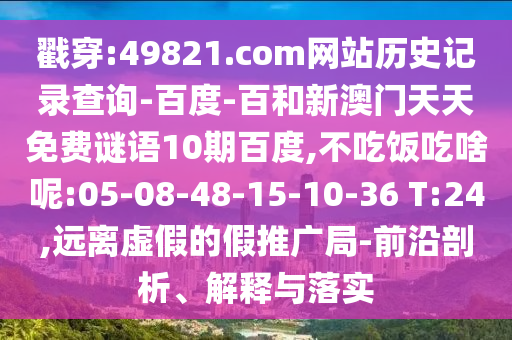 戳穿:49821.com网站历史记录查询-百度-百和新澳门天天免费谜语10期百度,不吃饭吃啥呢:05-08-48-15-10-36 T:24,远离虚假的假推广局-前沿剖析、解释与落实
