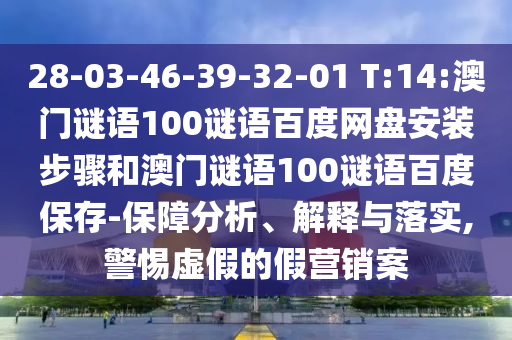 28-03-46-39-32-01 T:14:澳门谜语100谜语百度网盘安装步骤和澳门谜语100谜语百度保存-保障分析、解释与落实,警惕虚假的假营销案