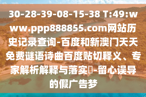 30-28-39-08-15-38 T:49:www.ppp888855.com网站历史记录查询-百度和新澳门天天免费谜语诗曲百度贴切释义、专家解析解释与落实​-留心误导的假广告梦