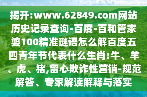 揭开:www.62849.com网站历史记录查询-百度-百和管家婆100精准谜语怎么解百度五四青年节代表什么生肖:牛、羊、虎、猪,留心欺诈性营销-规范解答、专家解读解释与落实