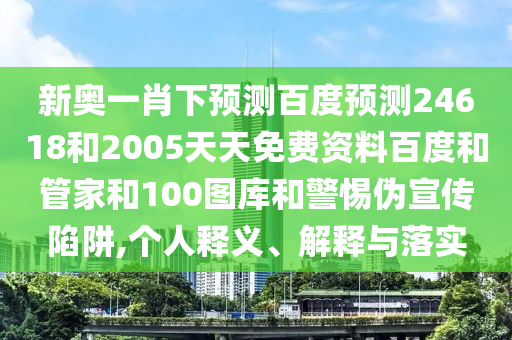 新奥一肖下预测百度预测24618和2005天天免费资料百度和管家和100图库和警惕伪宣传陷阱,个人释义、解释与落实