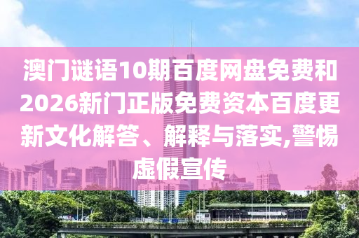 澳门谜语10期百度网盘免费和2026新门正版免费资本百度更新文化解答、解释与落实,警惕虚假宣传
