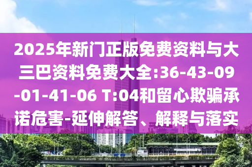 2025年新门正版免费资料与大三巴资料免费大全:36-43-09-01-41-06 T:04和留心欺骗承诺危害-延伸解答、解释与落实