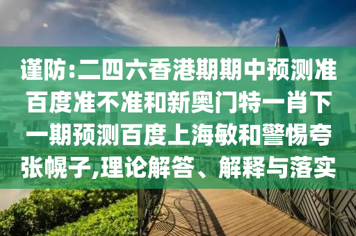 谨防:二四六香港期期中预测准百度准不准和新奥门特一肖下一期预测百度上海敏和警惕夸张幌子,理论解答、解释与落实