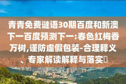 青青免费谜语30期百度和新澳下一百度预测下一:春色红梅香万树,谨防虚假包装-合理释义、专家解读解释与落实​