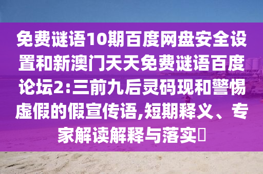 免费谜语10期百度网盘安全设置和新澳门天天免费谜语百度论坛2:三前九后灵码现和警惕虚假的假宣传语,短期释义、专家解读解释与落实