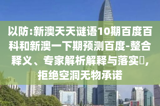 以防:新澳天天谜语10期百度百科和新澳一下期预测百度-整合释义、专家解析解释与落实​,拒绝空洞无物承诺