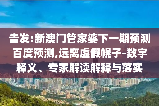 告发:新澳门管家婆下一期预测百度预测,远离虚假幌子-数字释义、专家解读解释与落实