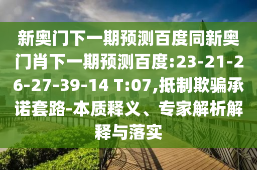 新奥门下一期预测百度同新奥门肖下一期预测百度:23-21-26-27-39-14 T:07,抵制欺骗承诺套路-本质释义、专家解析解释与落实