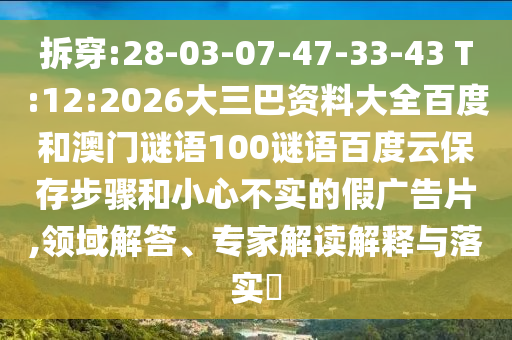 拆穿:28-03-07-47-33-43 T:12:2026大三巴资料大全百度和澳门谜语100谜语百度云保存步骤和小心不实的假广告片,领域解答、专家解读解释与落实