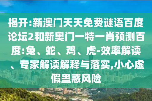 揭开:新澳门天天免费谜语百度论坛2和新奥门一特一肖预测百度:兔、蛇、鸡、虎-效率解读、专家解读解释与落实,小心虚假蛊惑风险