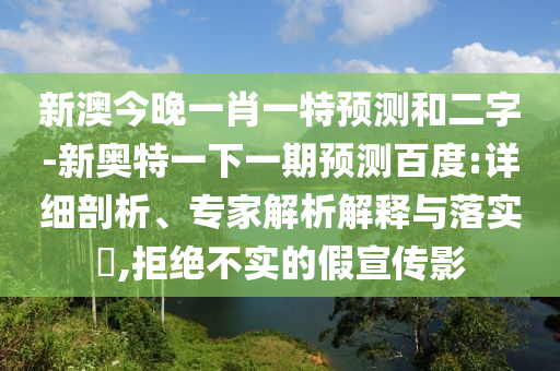新澳今晚一肖一特预测和二字-新奥特一下一期预测百度:详细剖析、专家解析解释与落实​,拒绝不实的假宣传影