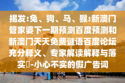 揭发:兔、狗、马、猴:新澳门管家婆下一期预测百度预测和新澳门天天免费谜语百度论坛充分释义、专家解读解释与落实​-小心不实的假广告词