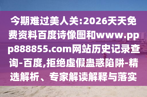 今期难过美人关:2026天天免费资料百度诗像图和www.ppp888855.com网站历史记录查询-百度,拒绝虚假蛊惑陷阱-精选解析、专家解读解释与落实