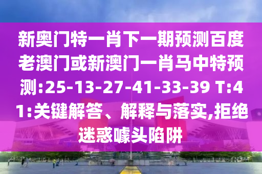 新奥门特一肖下一期预测百度老澳门或新澳门一肖马中特预测:25-13-27-41-33-39 T:41:关键解答、解释与落实,拒绝迷惑噱头陷阱