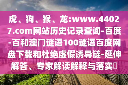 虎、狗、猴、龙:www.44027.com网站历史记录查询-百度-百和澳门谜语100谜语百度网盘下载和杜绝虚假诱导链-延伸解答、专家解读解释与落实​
