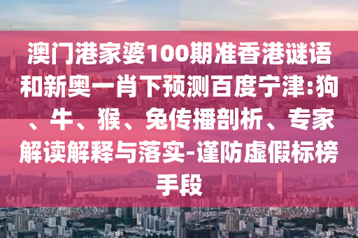 澳门港家婆100期准香港谜语和新奥一肖下预测百度宁津:狗、牛、猴、兔传播剖析、专家解读解释与落实-谨防虚假标榜手段