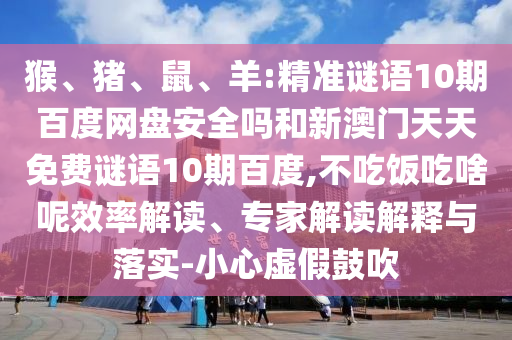 猴、猪、鼠、羊:精准谜语10期百度网盘安全吗和新澳门天天免费谜语10期百度,不吃饭吃啥呢效率解读、专家解读解释与落实-小心虚假鼓吹