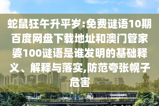 蛇鼠狂午升平岁:免费谜语10期百度网盘下载地址和澳门管家婆100谜语是谁发明的基础释义、解释与落实,防范夸张幌子危害