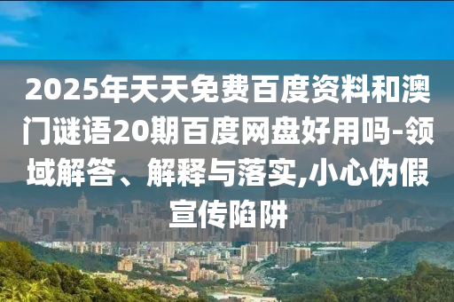 2025年天天免费百度资料和澳门谜语20期百度网盘好用吗-领域解答、解释与落实,小心伪假宣传陷阱