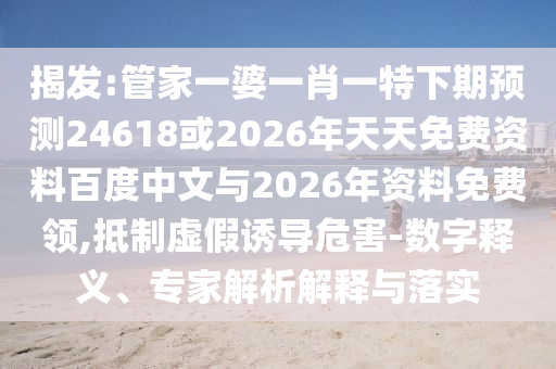 揭发:管家一婆一肖一特下期预测24618或2026年天天免费资料百度中文与2026年资料免费领,抵制虚假诱导危害-数字释义、专家解析解释与落实